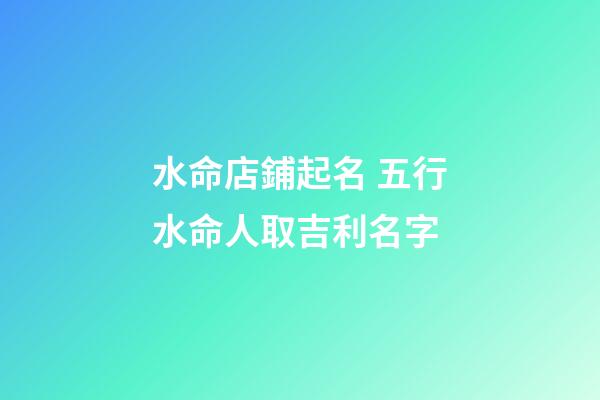 水命店鋪起名 五行水命人取吉利名字-第1張-店鋪起名-玄機派